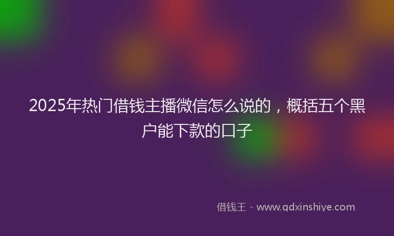 2025年热门借钱主播微信怎么说的，概括五个黑户能下款的口子
