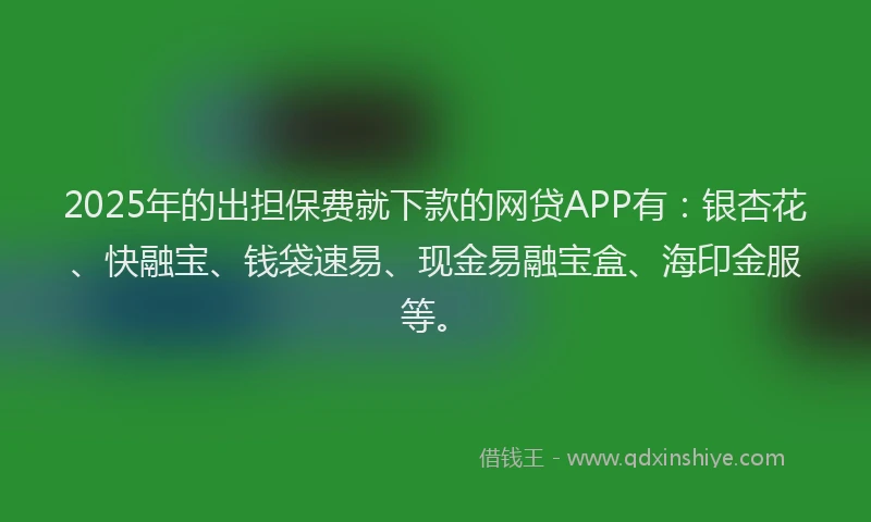 2025年的出担保费就下款的网贷APP有：银杏花、快融宝、钱袋速易、现金易融宝盒、海印金服等。