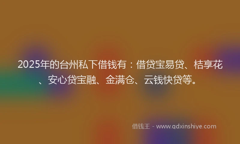 2025年的台州私下借钱有：借贷宝易贷、桔享花、安心贷宝融、金满仓、云钱快贷等。