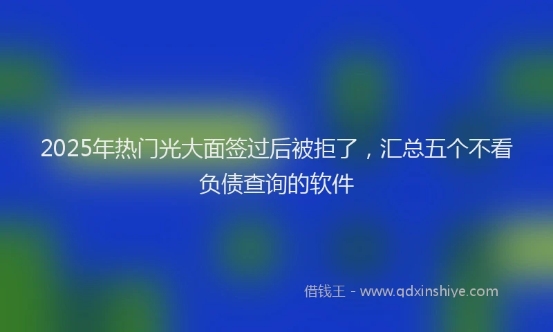 2025年热门光大面签过后被拒了，汇总五个不看负债查询的软件