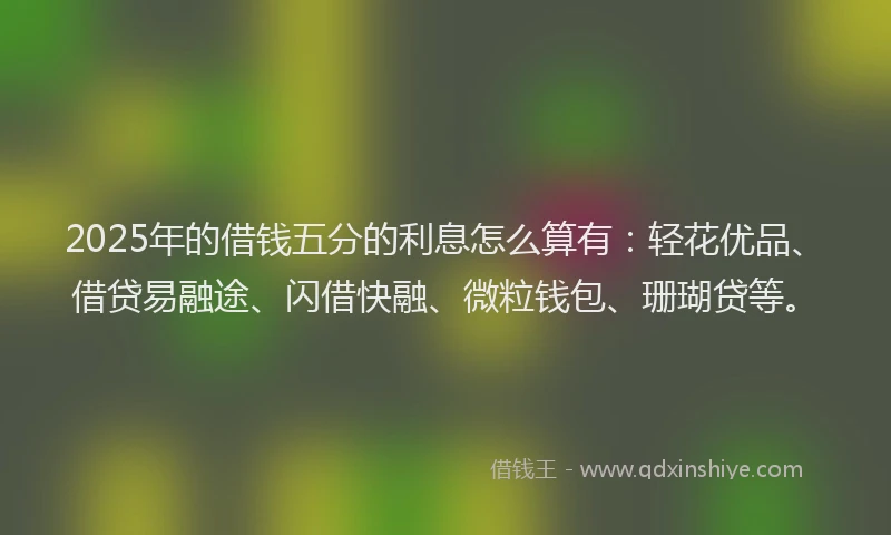 2025年的借钱五分的利息怎么算有：轻花优品、借贷易融途、闪借快融、微粒钱包、珊瑚贷等。