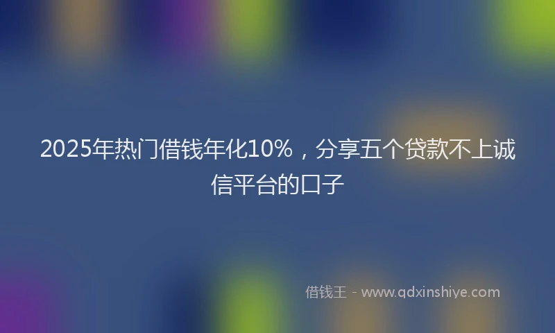 2025年热门借钱年化10%，分享五个贷款不上诚信平台的口子