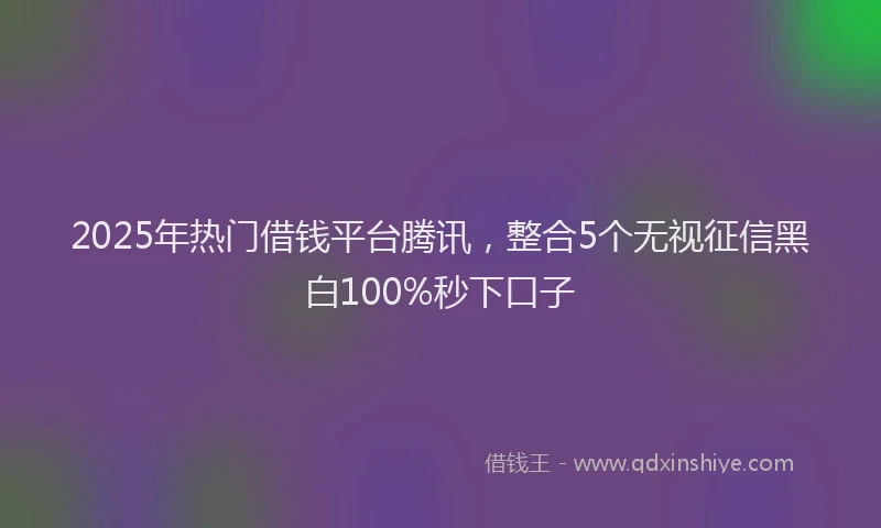 2025年热门借钱平台腾讯，整合5个无视征信黑白100%秒下口子