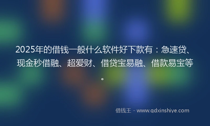 2025年的借钱一般什么软件好下款有：急速贷、现金秒借融、超爱财、借贷宝易融、借款易宝等。
