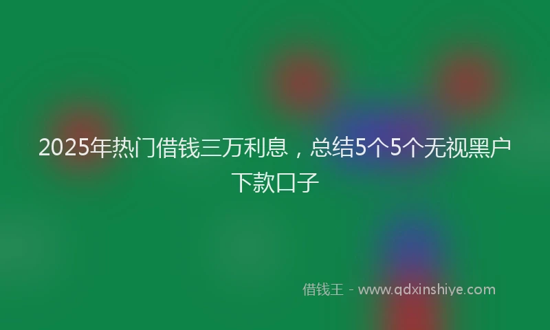 2025年热门借钱三万利息，总结5个5个无视黑户下款口子