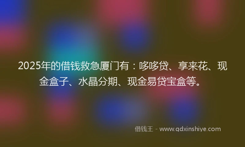 2025年的借钱救急厦门有：哆哆贷、享来花、现金盒子、水晶分期、现金易贷宝盒等。