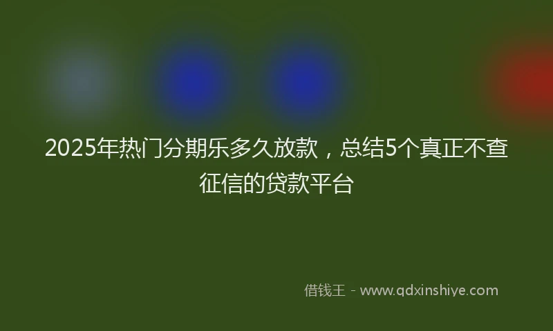 2025年热门分期乐多久放款，总结5个真正不查征信的贷款平台