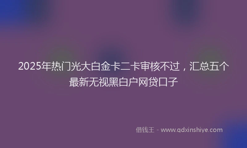 2025年热门光大白金卡二卡审核不过，汇总五个最新无视黑白户网贷口子