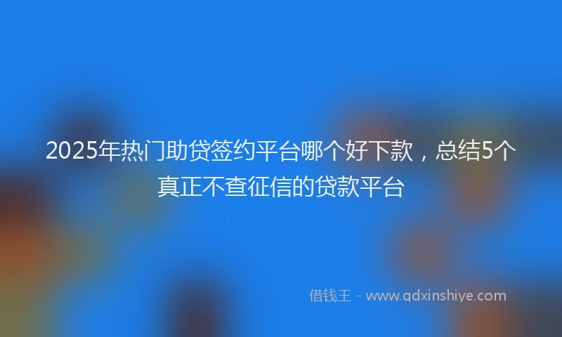 2025年热门助贷签约平台哪个好下款，总结5个真正不查征信的贷款平台
