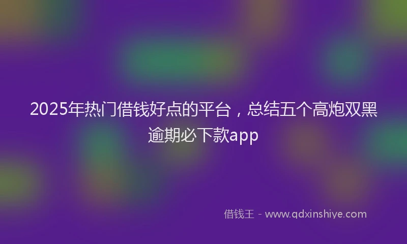 2025年热门借钱好点的平台，总结五个高炮双黑逾期必下款app