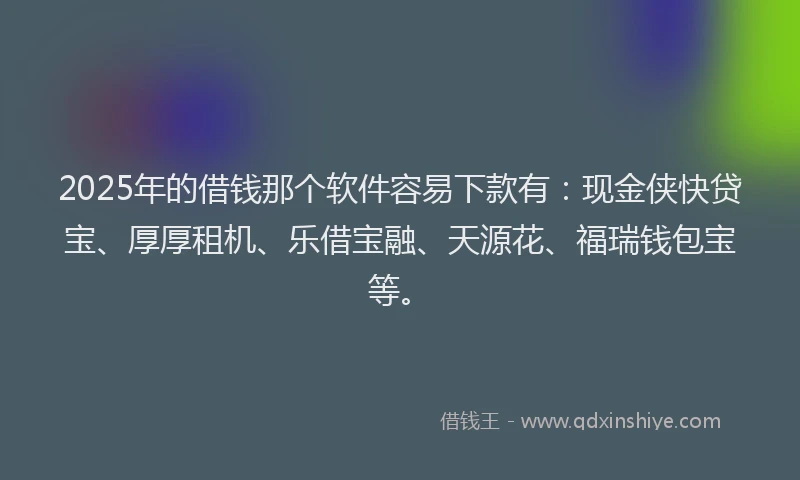 2025年的借钱那个软件容易下款有：现金侠快贷宝、厚厚租机、乐借宝融、天源花、福瑞钱包宝等。