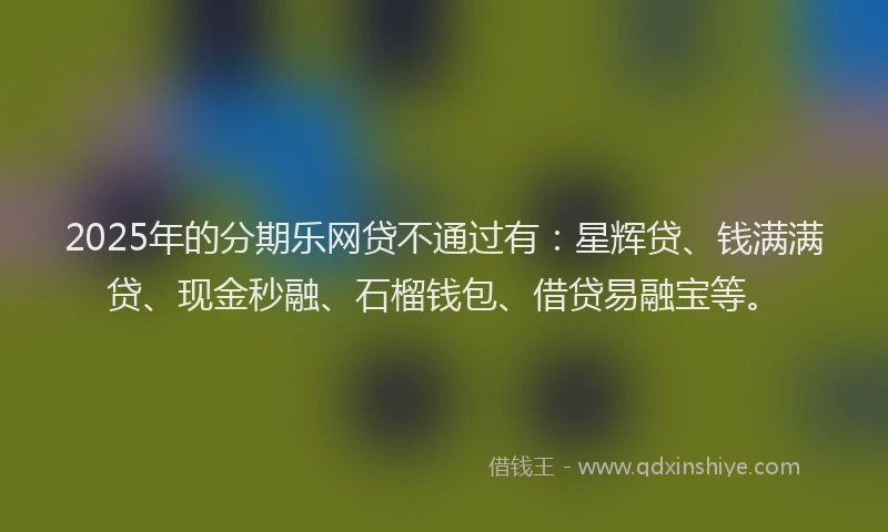 2025年的分期乐网贷不通过有：星辉贷、钱满满贷、现金秒融、石榴钱包、借贷易融宝等。