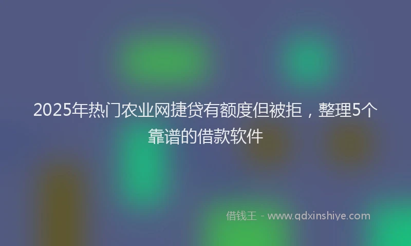 2025年热门农业网捷贷有额度但被拒，整理5个靠谱的借款软件