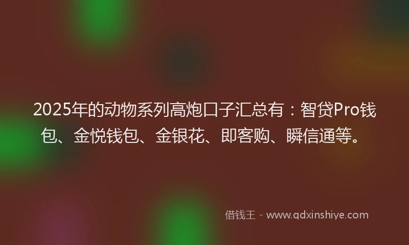 2025年的动物系列高炮口子汇总有：智贷Pro钱包、金悦钱包、金银花、即客购、瞬信通等。