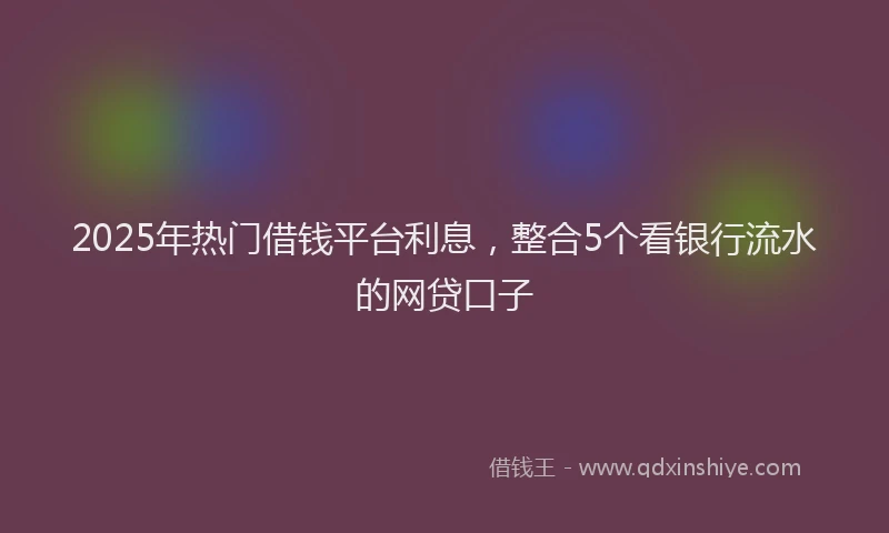 2025年热门借钱平台利息，整合5个看银行流水的网贷口子