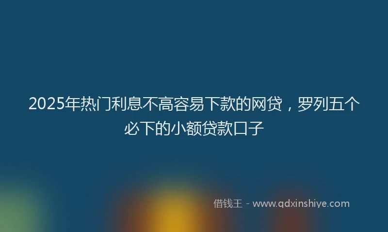 2025年热门利息不高容易下款的网贷，罗列五个必下的小额贷款口子