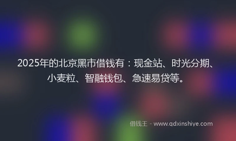 2025年的北京黑市借钱有：现金站、时光分期、小麦粒、智融钱包、急速易贷等。