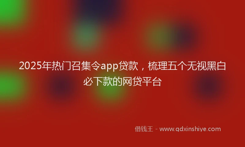 2025年热门召集令app贷款，梳理五个无视黑白必下款的网贷平台