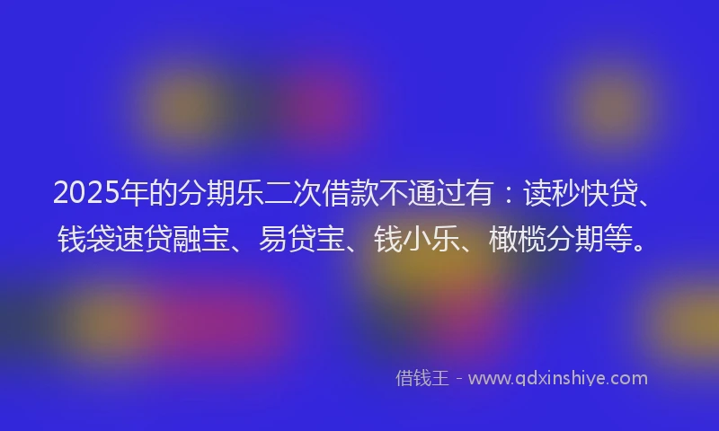2025年的分期乐二次借款不通过有：读秒快贷、钱袋速贷融宝、易贷宝、钱小乐、橄榄分期等。
