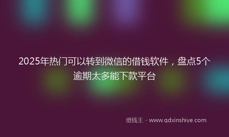 2025年热门可以转到微信的借钱软件，盘点5个逾期太多能下款平台