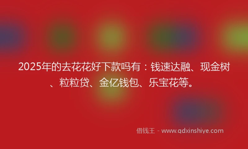2025年的去花花好下款吗有：钱速达融、现金树、粒粒贷、金亿钱包、乐宝花等。
