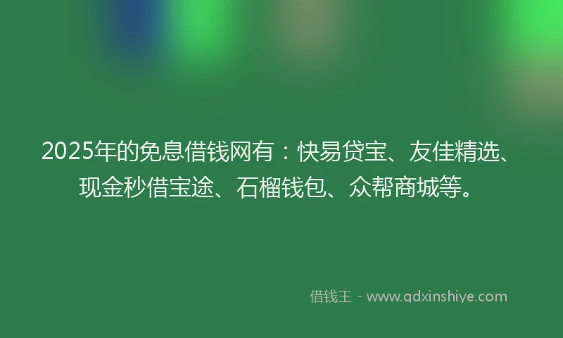 2025年的免息借钱网有：快易贷宝、友佳精选、现金秒借宝途、石榴钱包、众帮商城等。