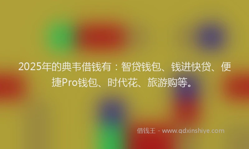 2025年的典韦借钱有：智贷钱包、钱进快贷、便捷Pro钱包、时代花、旅游购等。
