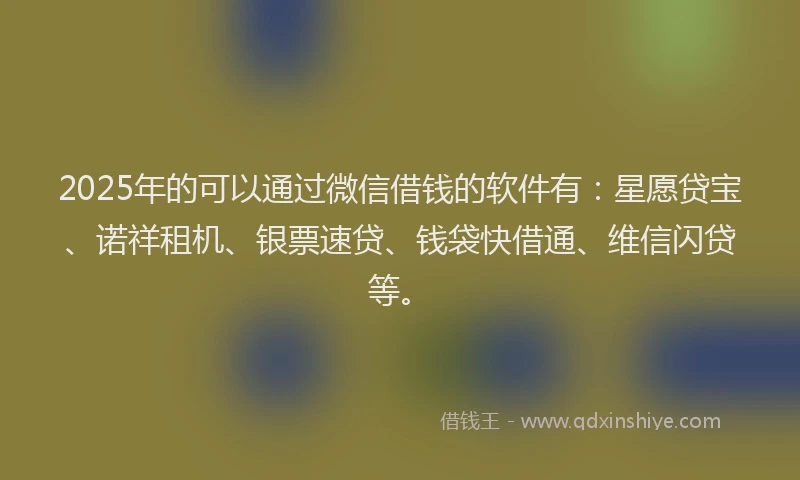 2025年的可以通过微信借钱的软件有：星愿贷宝、诺祥租机、银票速贷、钱袋快借通、维信闪贷等。
