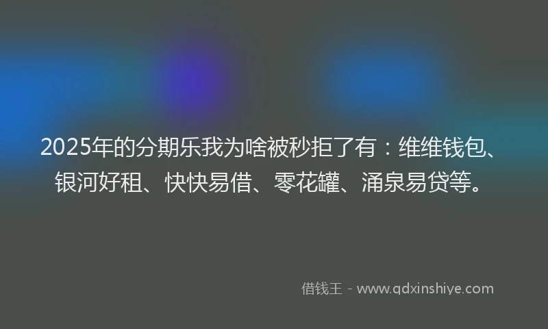 2025年的分期乐我为啥被秒拒了有：维维钱包、银河好租、快快易借、零花罐、涌泉易贷等。