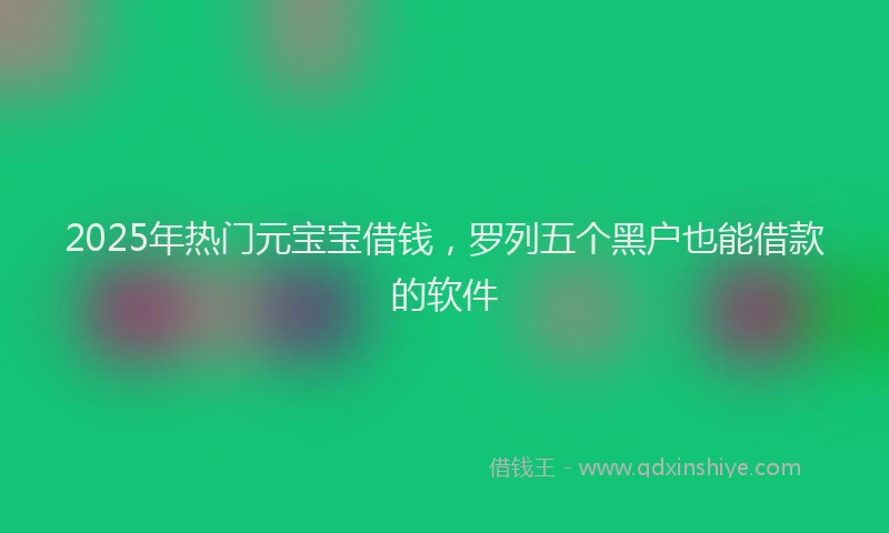 2025年热门元宝宝借钱，罗列五个黑户也能借款的软件