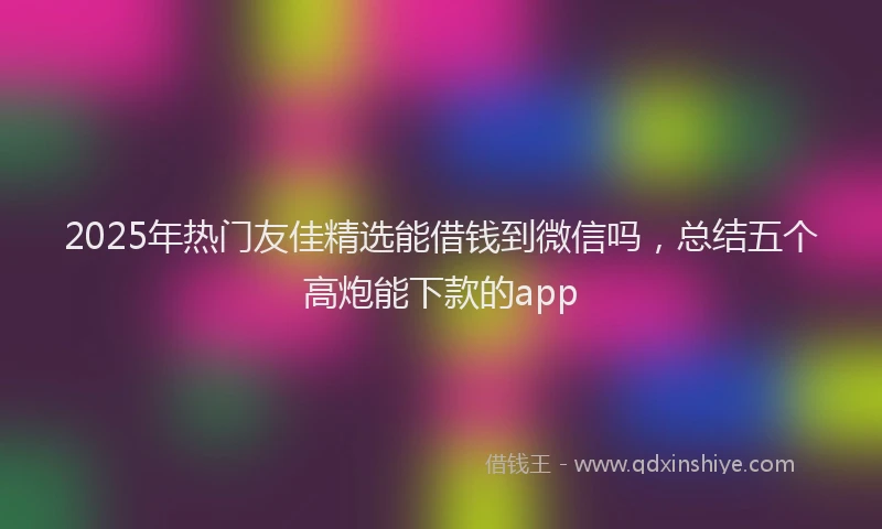 2025年热门友佳精选能借钱到微信吗，总结五个高炮能下款的app