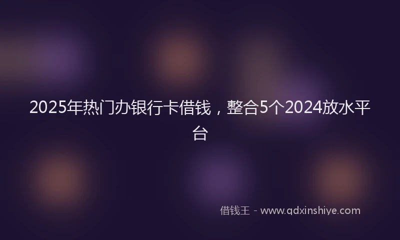 2025年热门办银行卡借钱，整合5个2024放水平台