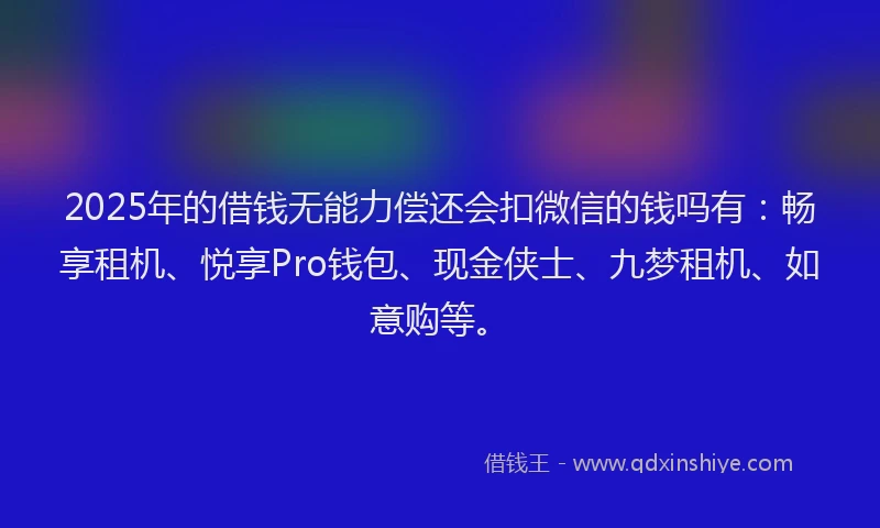 2025年的借钱无能力偿还会扣微信的钱吗有：畅享租机、悦享Pro钱包、现金侠士、九梦租机、如意购等。