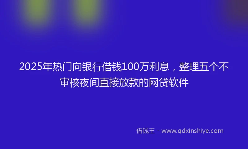 2025年热门向银行借钱100万利息，整理五个不审核夜间直接放款的网贷软件