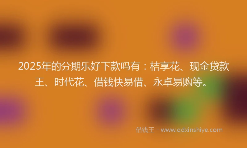 2025年的分期乐好下款吗有：桔享花、现金贷款王、时代花、借钱快易借、永卓易购等。