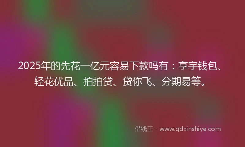 2025年的先花一亿元容易下款吗有：享宇钱包、轻花优品、拍拍贷、贷你飞、分期易等。