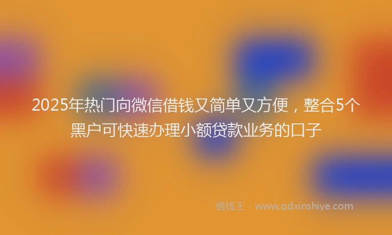 2025年热门向微信借钱又简单又方便，整合5个黑户可快速办理小额贷款业务的口子