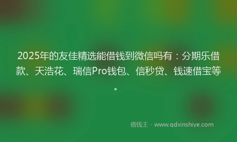 2025年的友佳精选能借钱到微信吗有：分期乐借款、天浩花、瑞信Pro钱包、信秒贷、钱速借宝等。
