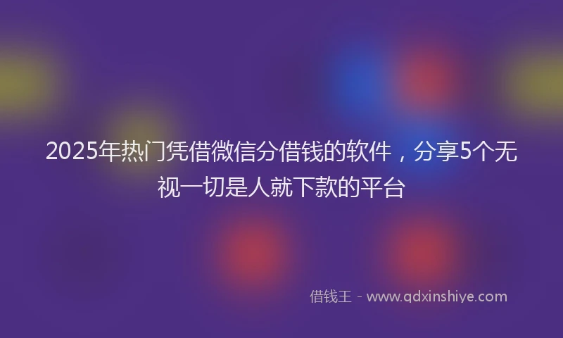 2025年热门凭借微信分借钱的软件，分享5个无视一切是人就下款的平台