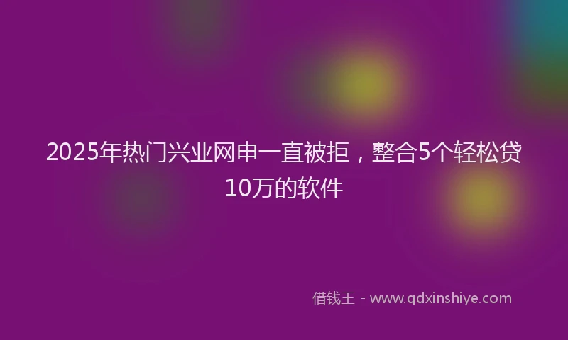 2025年热门兴业网申一直被拒，整合5个轻松贷10万的软件