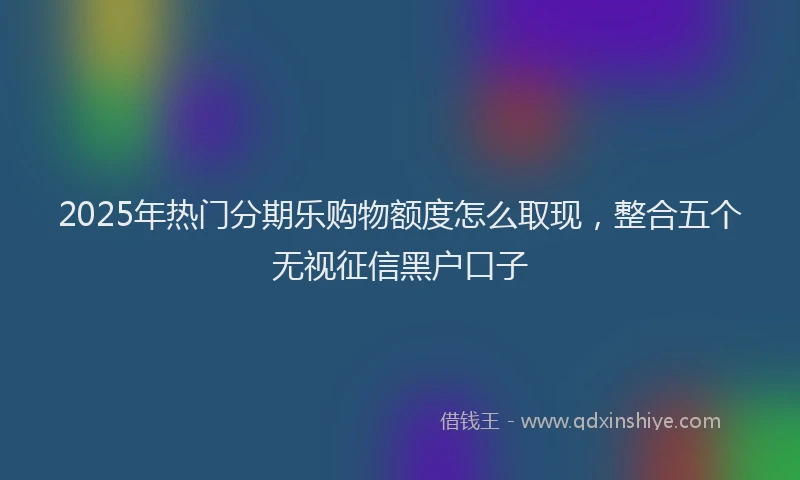 2025年热门分期乐购物额度怎么取现，整合五个无视征信黑户口子