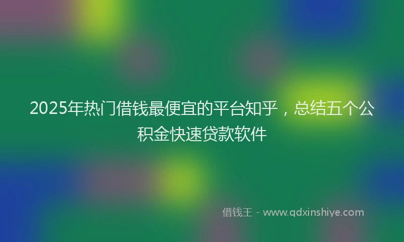 2025年热门借钱最便宜的平台知乎，总结五个公积金快速贷款软件