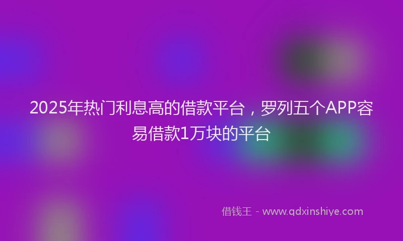 2025年热门利息高的借款平台，罗列五个APP容易借款1万块的平台