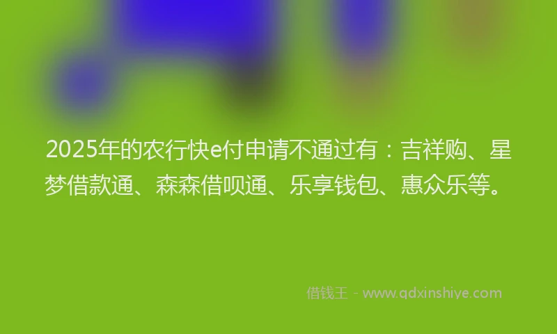 2025年的农行快e付申请不通过有：吉祥购、星梦借款通、森森借呗通、乐享钱包、惠众乐等。