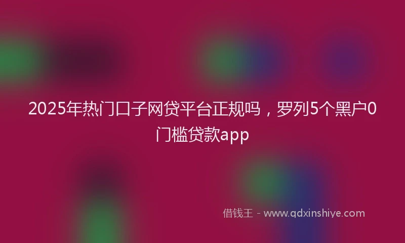 2025年热门口子网贷平台正规吗，罗列5个黑户0门槛贷款app