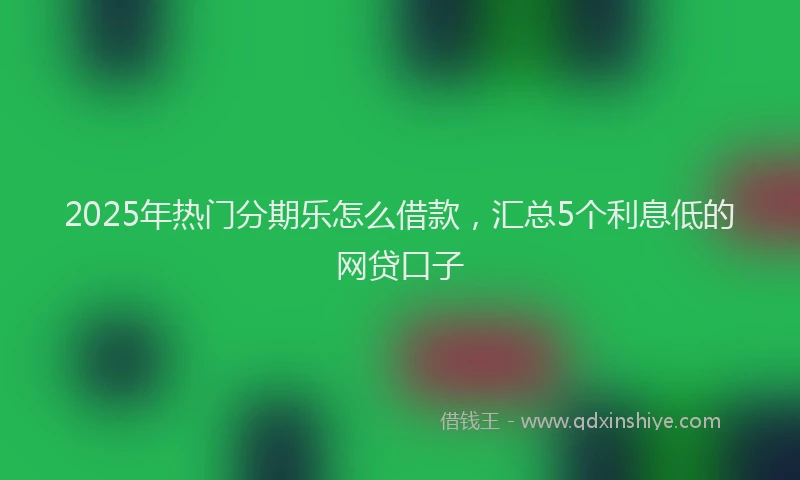 2025年热门分期乐怎么借款，汇总5个利息低的网贷口子