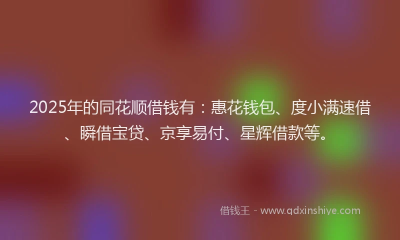 2025年的同花顺借钱有：惠花钱包、度小满速借、瞬借宝贷、京享易付、星辉借款等。