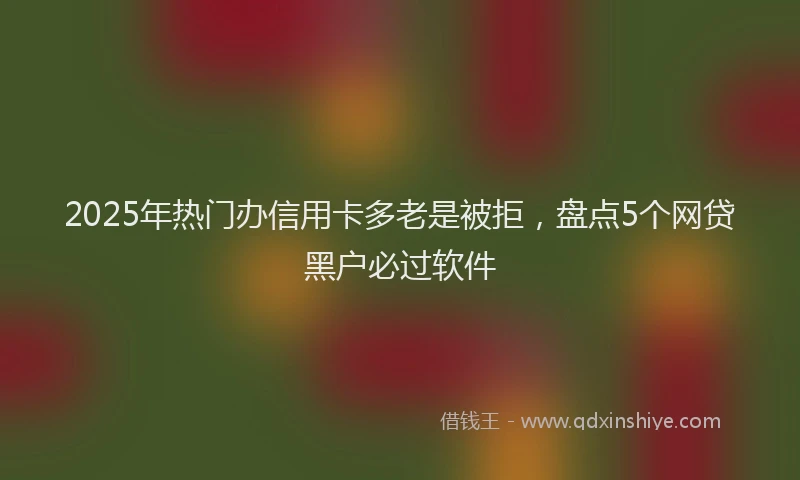 2025年热门办信用卡多老是被拒，盘点5个网贷黑户必过软件