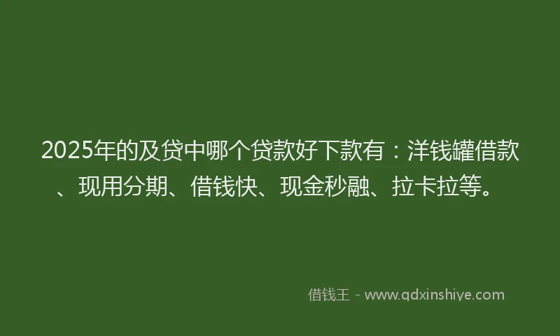 2025年的及贷中哪个贷款好下款有：洋钱罐借款、现用分期、借钱快、现金秒融、拉卡拉等。