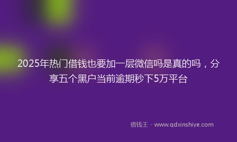 2025年热门借钱也要加一层微信吗是真的吗，分享五个黑户当前逾期秒下5万平台